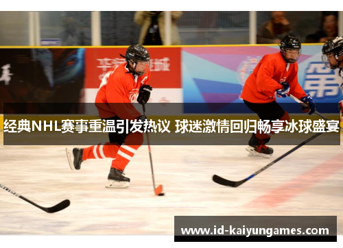 经典NHL赛事重温引发热议 球迷激情回归畅享冰球盛宴