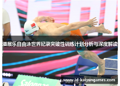 潘展乐自由泳世界纪录突破性训练计划分析与深度解读