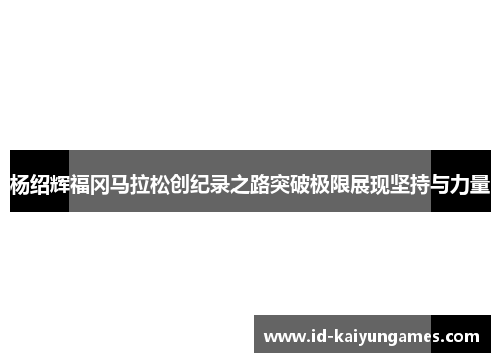 杨绍辉福冈马拉松创纪录之路突破极限展现坚持与力量