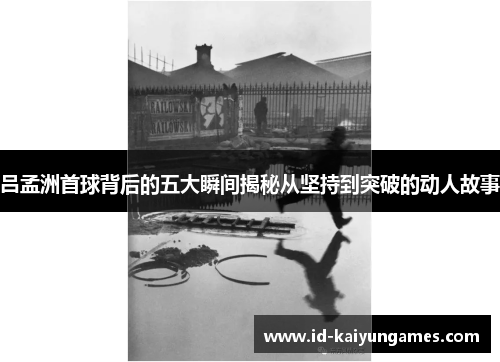 吕孟洲首球背后的五大瞬间揭秘从坚持到突破的动人故事