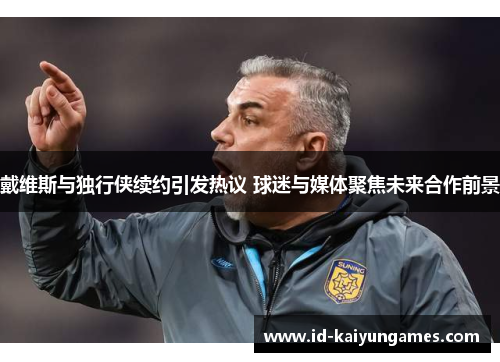 戴维斯与独行侠续约引发热议 球迷与媒体聚焦未来合作前景