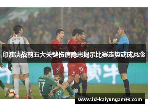 印澳决战前五大关键伤病隐患揭示比赛走势或成悬念