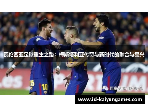 瓦伦西亚足球重生之路：梅斯塔利亚传奇与新时代的融合与复兴