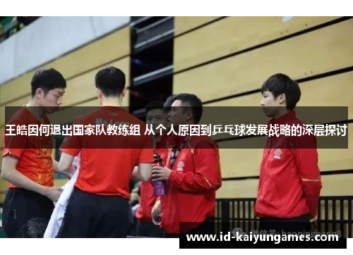 王皓因何退出国家队教练组 从个人原因到乒乓球发展战略的深层探讨