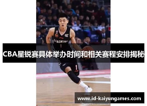 CBA星锐赛具体举办时间和相关赛程安排揭秘