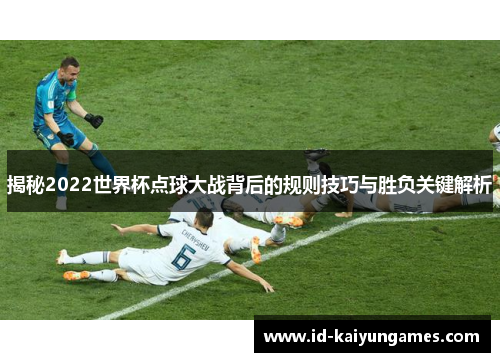 揭秘2022世界杯点球大战背后的规则技巧与胜负关键解析