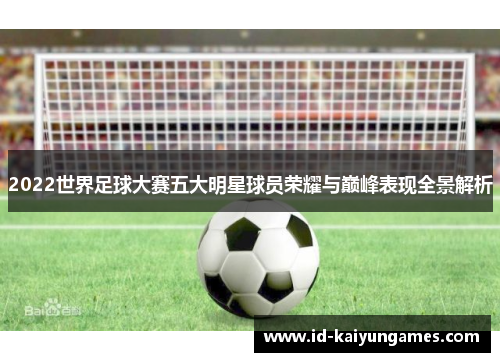 2022世界足球大赛五大明星球员荣耀与巅峰表现全景解析