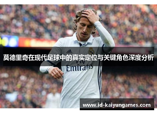 莫德里奇在现代足球中的真实定位与关键角色深度分析 莫德里奇在现代足球中的真实定位与关键角色深度分析