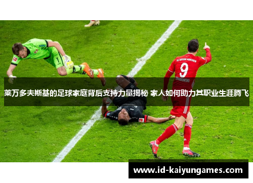 莱万多夫斯基的足球家庭背后支持力量揭秘 家人如何助力其职业生涯腾飞