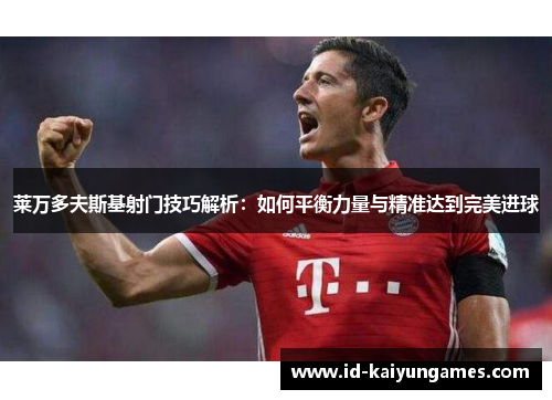 莱万多夫斯基射门技巧解析:如何平衡力量与精准达到完美进球 莱万多夫斯基射门技巧解析:如何平衡力量与精准达到完美进球