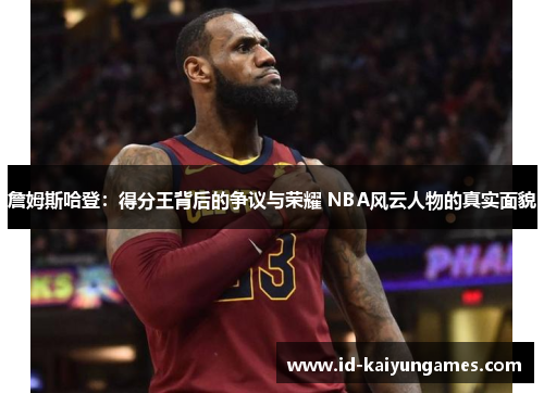 詹姆斯哈登：得分王背后的争议与荣耀 NBA风云人物的真实面貌
