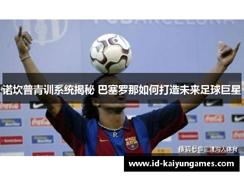 诺坎普青训系统揭秘 巴塞罗那如何打造未来足球巨星