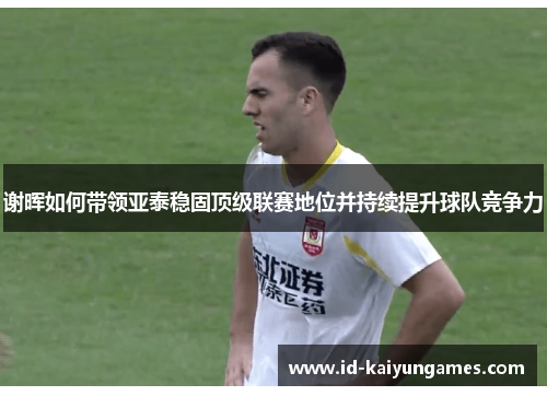 谢晖如何带领亚泰稳固顶级联赛地位并持续提升球队竞争力