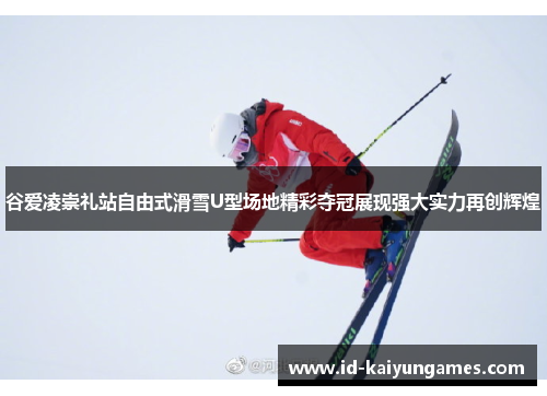 谷爱凌崇礼站自由式滑雪U型场地精彩夺冠展现强大实力再创辉煌