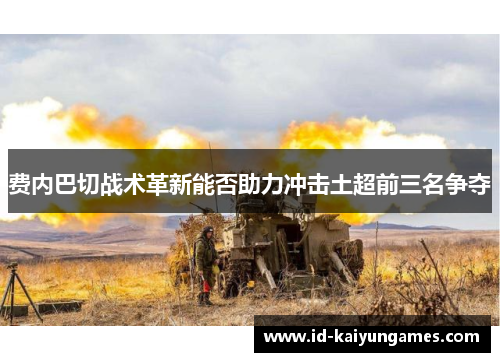 费内巴切战术革新能否助力冲击土超前三名争夺 费内巴切战术革新能否助力冲击土超前三名争夺