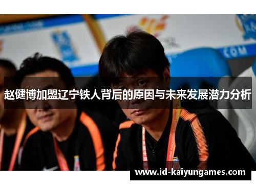 赵健博加盟辽宁铁人背后的原因与未来发展潜力分析 赵健博加盟辽宁铁人背后的原因与未来发展潜力分析