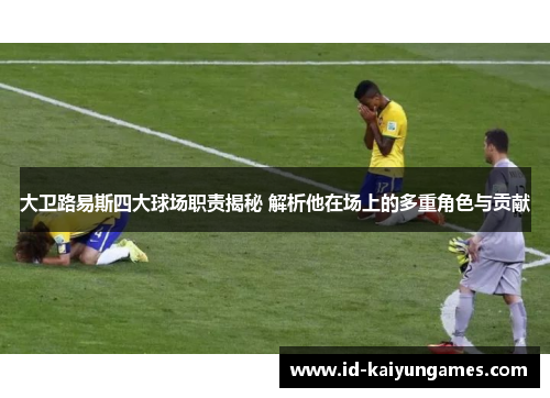 大卫路易斯四大球场职责揭秘 解析他在场上的多重角色与贡献