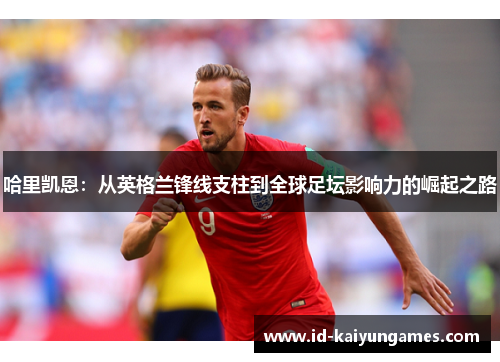 哈里凯恩：从英格兰锋线支柱到全球足坛影响力的崛起之路