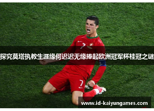 探究莫塔执教生涯缘何迟迟无缘捧起欧洲冠军杯桂冠之谜 探究莫塔执教生涯缘何迟迟无缘捧起欧洲冠军杯桂冠之谜