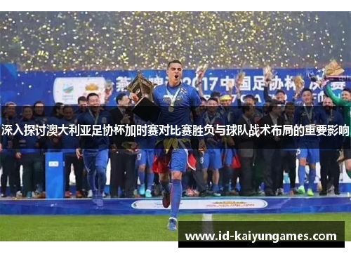 深入探讨澳大利亚足协杯加时赛对比赛胜负与球队战术布局的重要影响