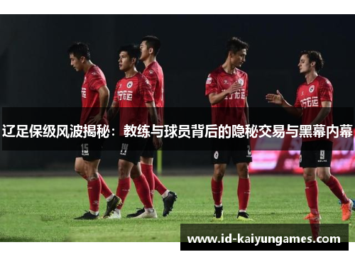 辽足保级风波揭秘：教练与球员背后的隐秘交易与黑幕内幕