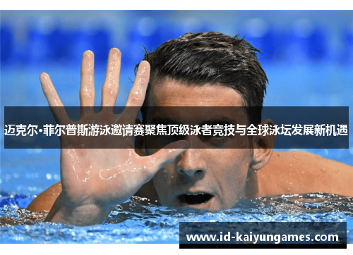 迈克尔·菲尔普斯游泳邀请赛聚焦顶级泳者竞技与全球泳坛发展新机遇