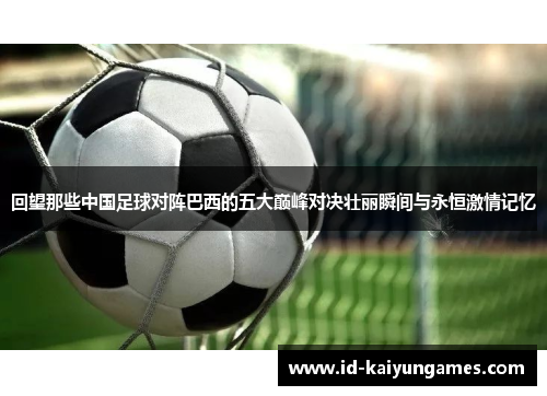 回望那些中国足球对阵巴西的五大巅峰对决壮丽瞬间与永恒激情记忆 回望那些中国足球对阵巴西的五大巅峰对决壮丽瞬间与永恒激情记忆