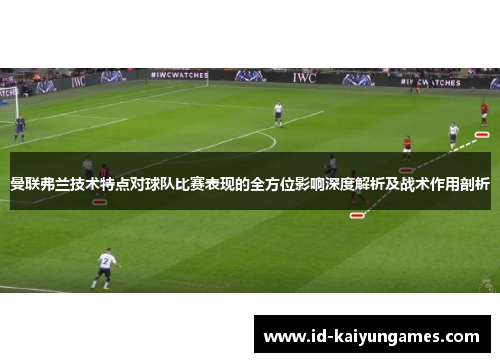 曼联弗兰技术特点对球队比赛表现的全方位影响深度解析及战术作用剖析