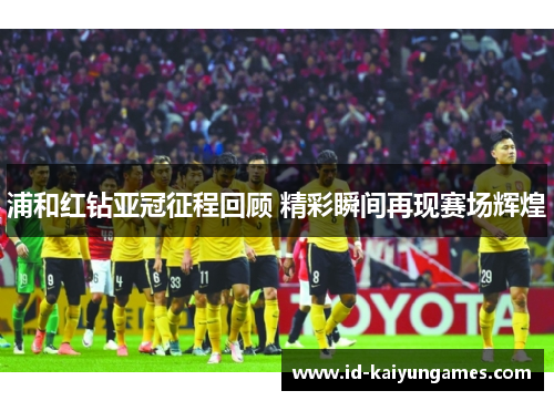 浦和红钻亚冠征程回顾 精彩瞬间再现赛场辉煌