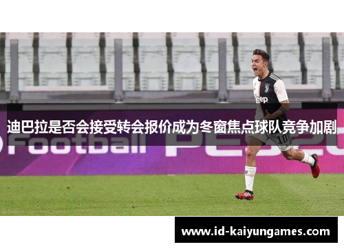 迪巴拉是否会接受转会报价成为冬窗焦点球队竞争加剧 迪巴拉是否会接受转会报价成为冬窗焦点球队竞争加剧