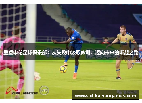 重塑申花足球俱乐部:从失败中汲取教训,迈向未来的崛起之路 重塑申花足球俱乐部:从失败中汲取教训,迈向未来的崛起之路