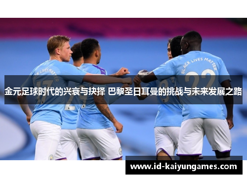 金元足球时代的兴衰与抉择 巴黎圣日耳曼的挑战与未来发展之路 金元足球时代的兴衰与抉择 巴黎圣日耳曼的挑战与未来发展之路