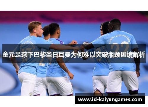 金元足球下巴黎圣日耳曼为何难以突破瓶颈困境解析