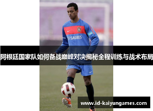 阿根廷国家队如何备战巅峰对决揭秘全程训练与战术布局 阿根廷国家队如何备战巅峰对决揭秘全程训练与战术布局