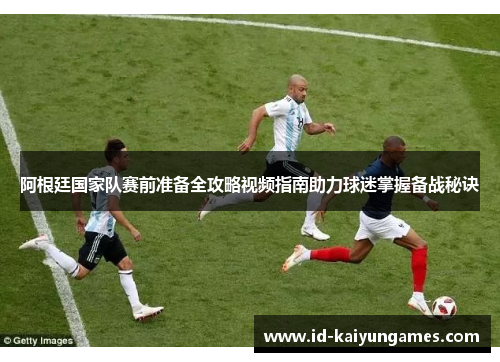 阿根廷国家队赛前准备全攻略视频指南助力球迷掌握备战秘诀