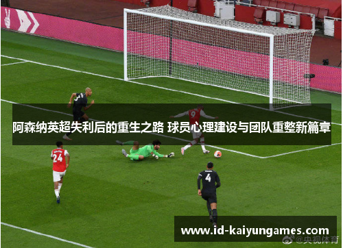阿森纳英超失利后的重生之路 球员心理建设与团队重整新篇章 阿森纳英超失利后的重生之路 球员心理建设与团队重整新篇章