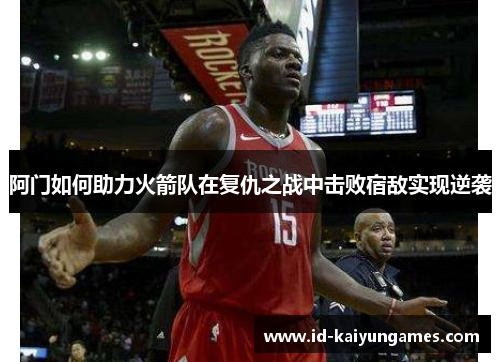 阿门如何助力火箭队在复仇之战中击败宿敌实现逆袭