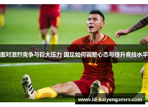 面对激烈竞争与巨大压力 国足如何调整心态与提升竞技水平