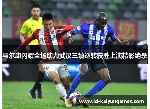 马尔康闪耀全场助力武汉三镇逆转获胜上演精彩绝杀