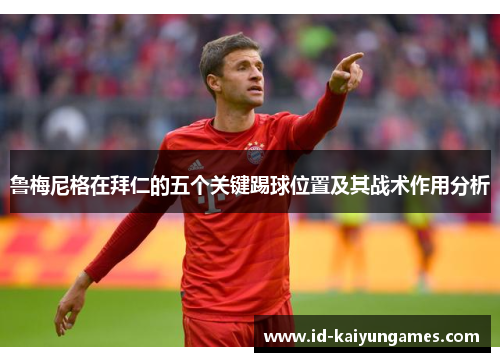 鲁梅尼格在拜仁的五个关键踢球位置及其战术作用分析