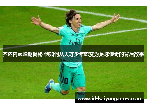 齐达内巅峰期揭秘 他如何从天才少年蜕变为足球传奇的背后故事 齐达内巅峰期揭秘 他如何从天才少年蜕变为足球传奇的背后故事