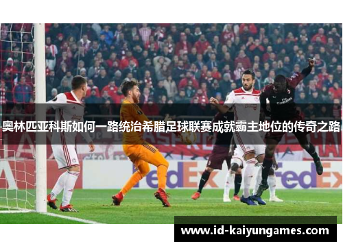 奥林匹亚科斯如何一路统治希腊足球联赛成就霸主地位的传奇之路 奥林匹亚科斯如何一路统治希腊足球联赛成就霸主地位的传奇之路
