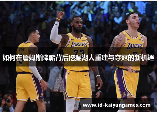 如何在詹姆斯降薪背后挖掘湖人重建与夺冠的新机遇