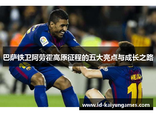 巴萨铁卫阿劳霍高原征程的五大亮点与成长之路