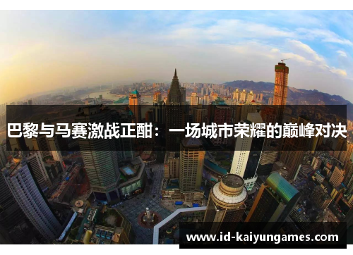 巴黎与马赛激战正酣：一场城市荣耀的巅峰对决