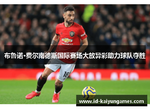 布鲁诺·费尔南德斯国际赛场大放异彩助力球队夺胜 布鲁诺·费尔南德斯国际赛场大放异彩助力球队夺胜