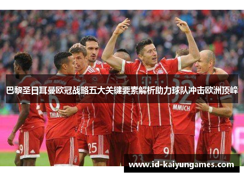 巴黎圣日耳曼欧冠战略五大关键要素解析助力球队冲击欧洲顶峰