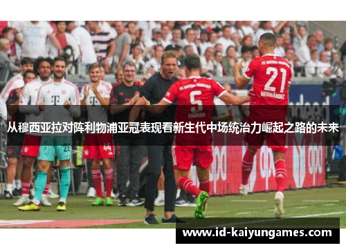 从穆西亚拉对阵利物浦亚冠表现看新生代中场统治力崛起之路的未来 从穆西亚拉对阵利物浦亚冠表现看新生代中场统治力崛起之路的未来