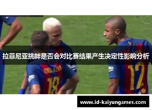 拉菲尼亚挑衅是否会对比赛结果产生决定性影响分析 拉菲尼亚挑衅是否会对比赛结果产生决定性影响分析