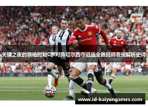 关键之夜的领袖时刻C罗对阵切尔西夺冠战全景回顾表现解析史诗 关键之夜的领袖时刻C罗对阵切尔西夺冠战全景回顾表现解析史诗